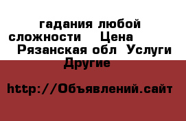 гадания любой сложности  › Цена ­ 1 500 - Рязанская обл. Услуги » Другие   